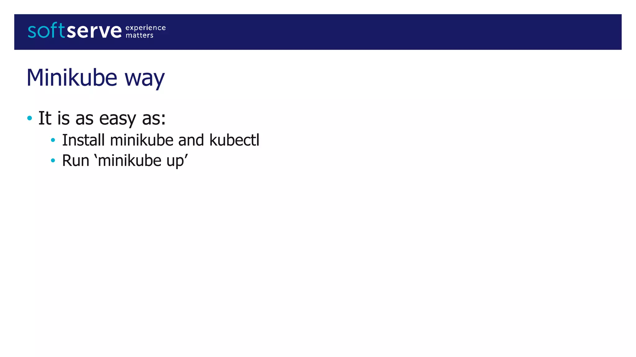 Minikube way
• It is as easy as:
• Install minikube and kubectl
• Run ‘minikube up’
 