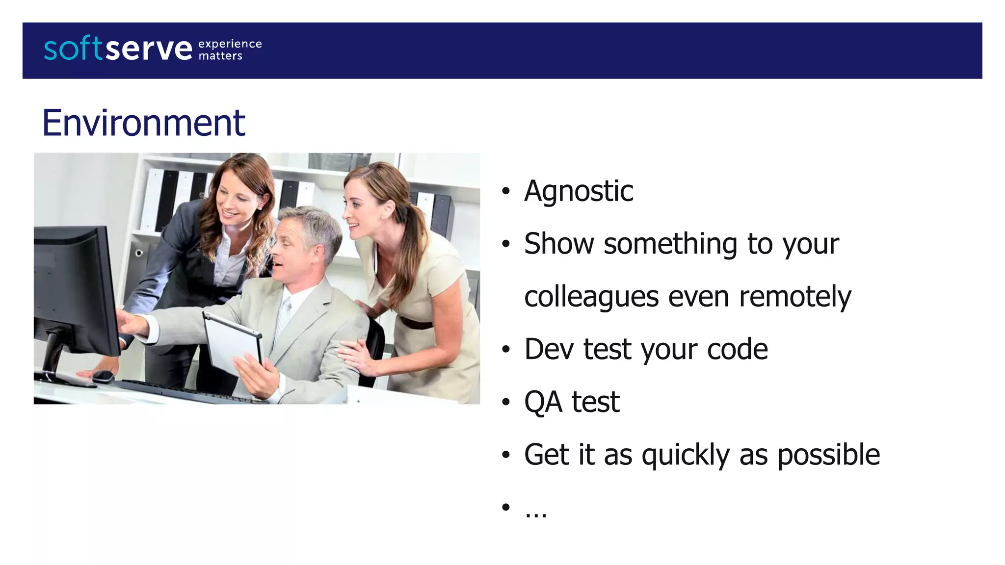 Environment
• Agnostic
• Show something to your
colleagues even remotely
• Dev test your code
• QA test
• Get it as quickly as possible
• …
 