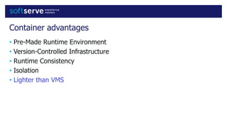 Container advantages
• Pre-Made Runtime Environment
• Version-Controlled Infrastructure
• Runtime Consistency
• Isolation
• Lighter than VMS
 