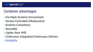 Container advantages
• Pre-Made Runtime Environment
• Version-Controlled Infrastructure
• Runtime Consistency
• Securable
• Lighter than VMS
• Continuous Integration/Continuous Delivery
• Scalability
 