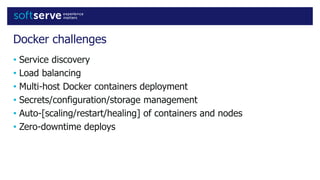 Docker challenges
• Service discovery
• Load balancing
• Multi-host Docker containers deployment
• Secrets/configuration/storage management
• Auto-[scaling/restart/healing] of containers and nodes
• Zero-downtime deploys
 