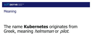 Meaning
The name Kubernetes originates from
Greek, meaning helmsman or pilot.
 