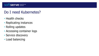 Do I need Kubernetes?
• Health checks
• Replicating instances
• Rolling updates
• Accessing container logs
• Service discovery
• Load balancing
 