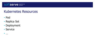 Kubernetes Resources
• Pod
• Replica Set
• Deployment
• Service
• …
 