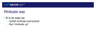 Minikube way
• It is as easy as:
• Install minikube and kubectl
• Run ‘minikube up’
 
