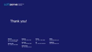 USA HQ
Toll Free: 866-687-3588
Tel: +1-512-516-8880
Ukraine HQ
Tel: +380-32-240-9090
Bulgaria
Tel: +359-2-902-3760
Germany
Tel: +49-69-2602-5857
Netherlands
Tel: +31-20-262-33-23
Poland
Tel: +48-71-382-2800
UK
Tel: +44-207-544-8414
EMAIL
info@softserveinc.com
WEBSITE:
www.softserveinc.com
Thank you!
 
