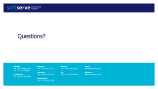 USA HQ
Toll Free: 866-687-3588
Tel: +1-512-516-8880
Ukraine HQ
Tel: +380-32-240-9090
Bulgaria
Tel: +359-2-902-3760
Germany
Tel: +49-69-2602-5857
Netherlands
Tel: +31-20-262-33-23
Poland
Tel: +48-71-382-2800
UK
Tel: +44-207-544-8414
EMAIL
info@softserveinc.com
WEBSITE:
www.softserveinc.com
Questions?
 