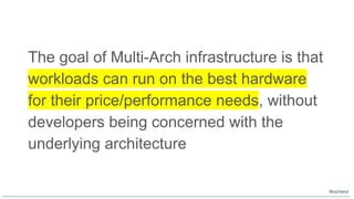 The goal of Multi-Arch infrastructure is that
workloads can run on the best hardware
for their price/performance needs, without
developers being concerned with the
underlying architecture
@oicheryl
 