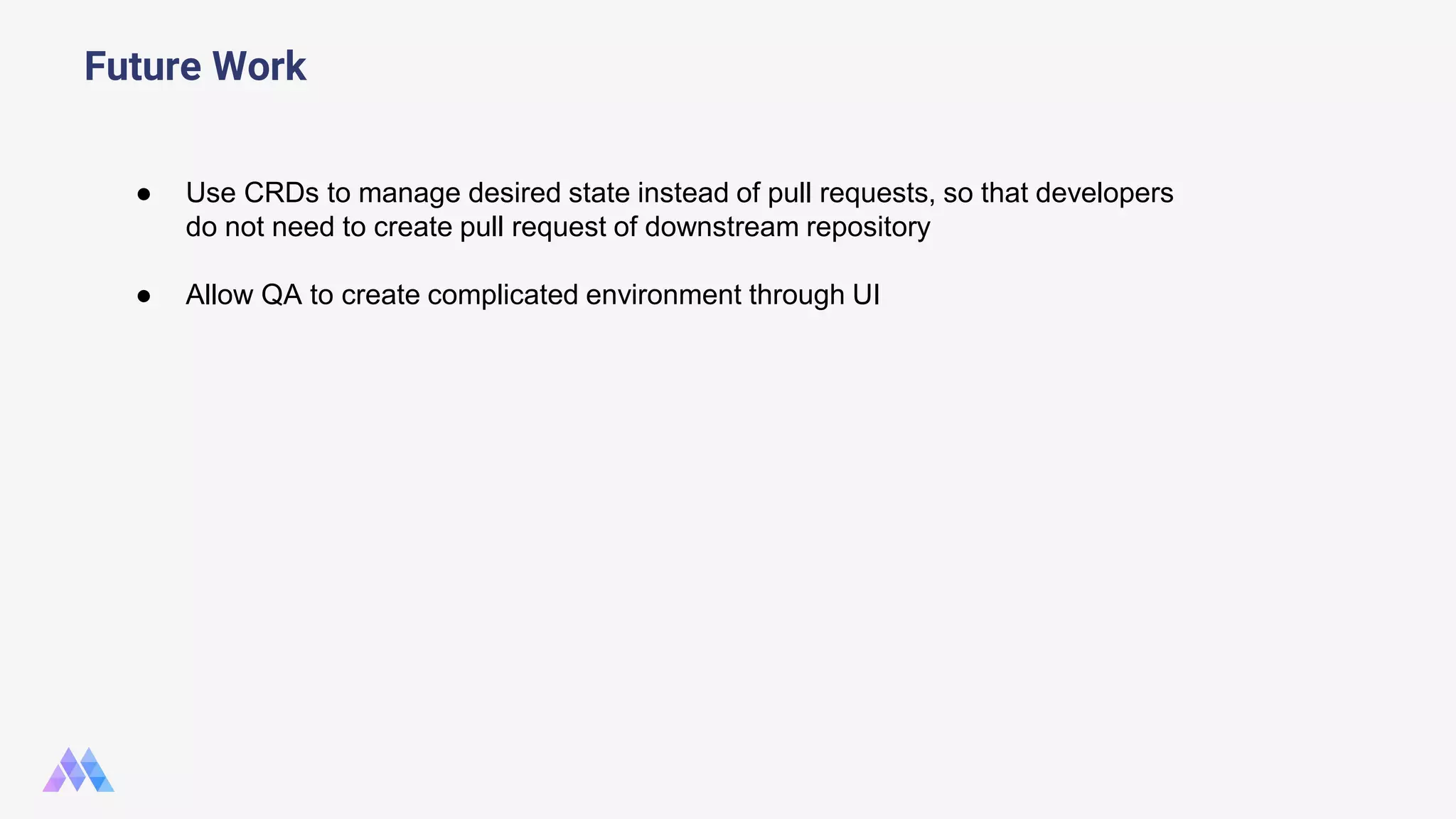 Future Work ● Use CRDs to manage desired state instead of pull requests, so that developers do not need to create pull request of downstream repository ● Allow QA to create complicated environment through UI 