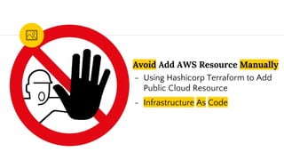 Avoid Add AWS Resource Manually
- Using Hashicorp Terraform to Add
Public Cloud Resource
- Infrastructure As Code
 