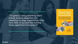 “In general, taking something that’s
already working somewhere and
expanding its usage (capabilities) is far
more likely to succeed than building
these capabilities from scratch”
 