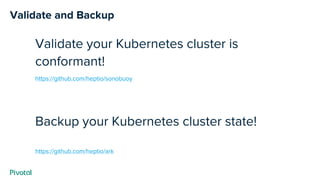 Validate and Backup
Validate your Kubernetes cluster is
conformant!
https://github.com/heptio/sonobuoy
Backup your Kubernetes cluster state!
https://github.com/heptio/ark
 