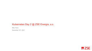 Kubernetes Day 2 @ ZSE Energia, a.s.
Miro Toma
November 10th, 2021
 