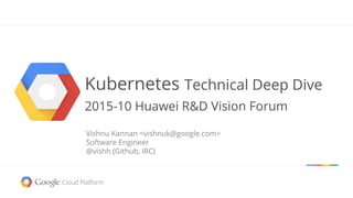 Kubernetes Technical Deep Dive
2015-10 Huawei R&D Vision Forum
Vishnu Kannan <vishnuk@google.com>
Software Engineer
@vishh (Github, IRC)
 
