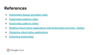 References
● Kubernetes design principles video
● Kubernetes patterns video
● Kubernetes patterns slides
● Building Cloud native applications with Kubernetes and Istio - Kelsey
● Designing cloud native applications
● Extending Kubernetes
 
