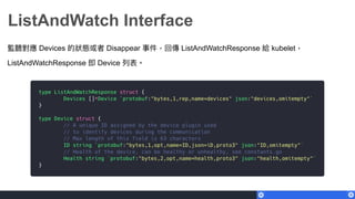監聽對應 Devices 的狀狀態或者 Disappear 事件，回傳 ListAndWatchResponse 給 kubelet，
ListAndWatchResponse 即 Device 列列表。
ListAndWatch Interface
 