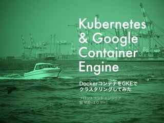 Kubernetes 
& Google
Container
Engine
DockerコンテナをGKEで 
クラスタリングしてみた
フロントエンドエンジニア 
堀 祐磨(ほりでー)
 