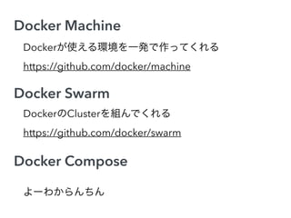 Docker Machine
Docker Swarm
Docker Compose
Dockerが使える環境を一発で作ってくれる
https://github.com/docker/machine
DockerのClusterを組んでくれる
https://github.com/docker/swarm
よーわからんちん
 
