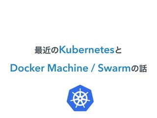 最近のKubernetesと
Docker Machine / Swarmの話
 