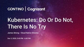 Kubernetes: Do Or Do Not,
There Is No Try
James Strong - Cloud Native Director
Dec 3, 2020, 5:45 PM - 6:45 PM
 