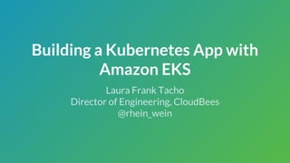 Building a Kubernetes App with
Amazon EKS
Laura Frank Tacho
Director of Engineering, CloudBees
@rhein_wein
 