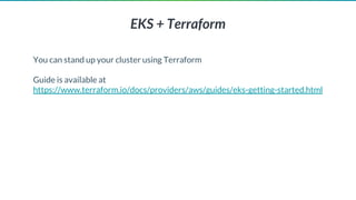 EKS + Terraform
You can stand up your cluster using Terraform
Guide is available at
https://www.terraform.io/docs/providers/aws/guides/eks-getting-started.html
 