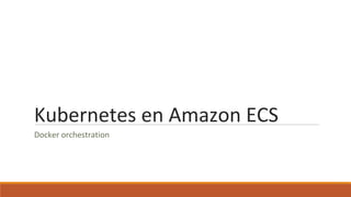 Kubernetes en Amazon ECS
Docker orchestration
 