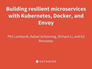 Building resilient microservices
with Kubernetes, Docker, and
Envoy
Phil Lombardi, Rafael Schloming, Richard Li, and Ed
Rousseau
 