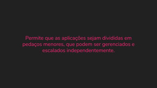 Permite que as aplicações sejam divididas em
pedaços menores, que podem ser gerenciados e
escalados independentemente.
 