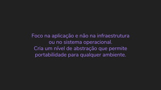 Foco na aplicação e não na infraestrutura
ou no sistema operacional.
Cria um nível de abstração que permite
portabilidade para qualquer ambiente.
 