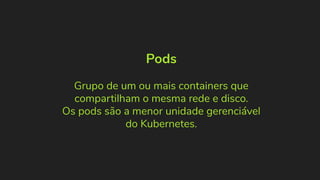 Pods
Grupo de um ou mais containers que
compartilham o mesma rede e disco.
Os pods são a menor unidade gerenciável
do Kubernetes.
 