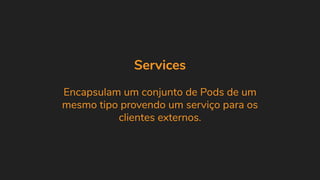 Services
Encapsulam um conjunto de Pods de um
mesmo tipo provendo um serviço para os
clientes externos.
 
