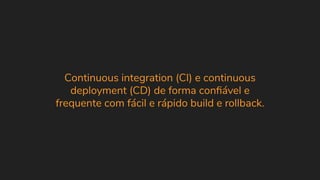 Continuous integration (CI) e continuous
deployment (CD) de forma conﬁável e
frequente com fácil e rápido build e rollback.
 