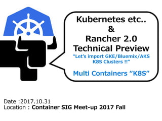 Date :2017.10.31
Location : Container SIG Meet-up 2017 Fall
Kubernetes etc..
&
Rancher 2.0
Technical Preview
“Let’s import GKE/Bluemix/AKS
K8S Clusters !!”
Multi Containers “K8S”
 