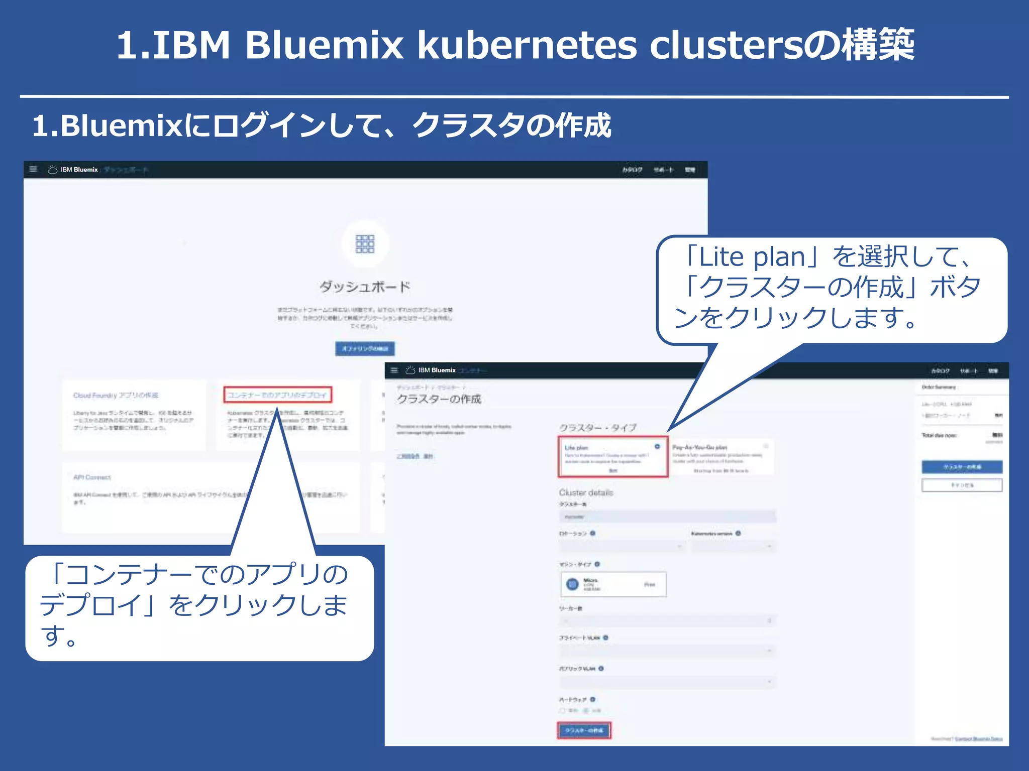 1.Bluemixにログインして、クラスタの作成
「コンテナーでのアプリの
デプロイ」をクリックしま
す。
「Lite plan」を選択して、
「クラスターの作成」ボタ
ンをクリックします。
1.IBM Bluemix kubernetes clustersの構築
 