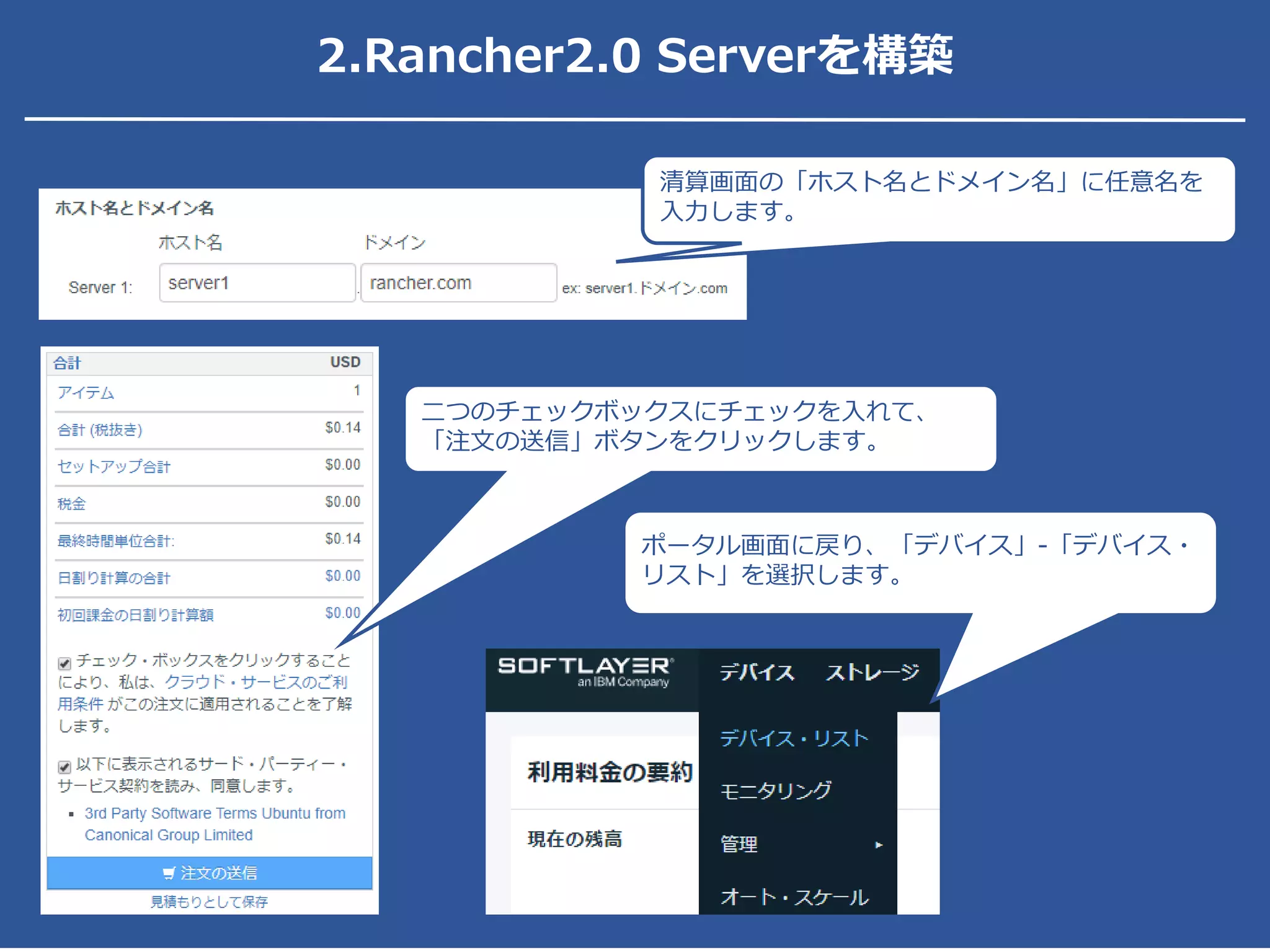 2.Rancher2.0 Serverを構築
二つのチェックボックスにチェックを入れて、
「注文の送信」ボタンをクリックします。
清算画面の「ホスト名とドメイン名」に任意名を
入力します。
ポータル画面に戻り、「デバイス」-「デバイス・
リスト」を選択します。
 
