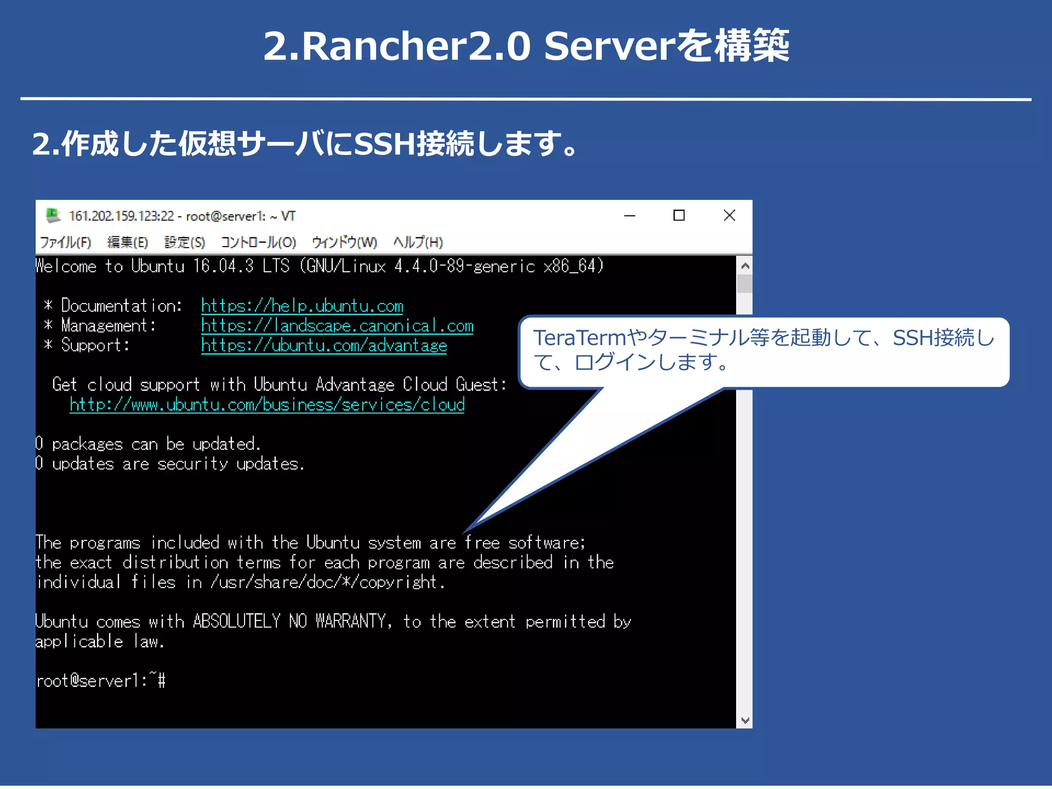2.Rancher2.0 Serverを構築
TeraTermやターミナル等を起動して、SSH接続し
て、ログインします。
2.作成した仮想サーバにSSH接続します。
 