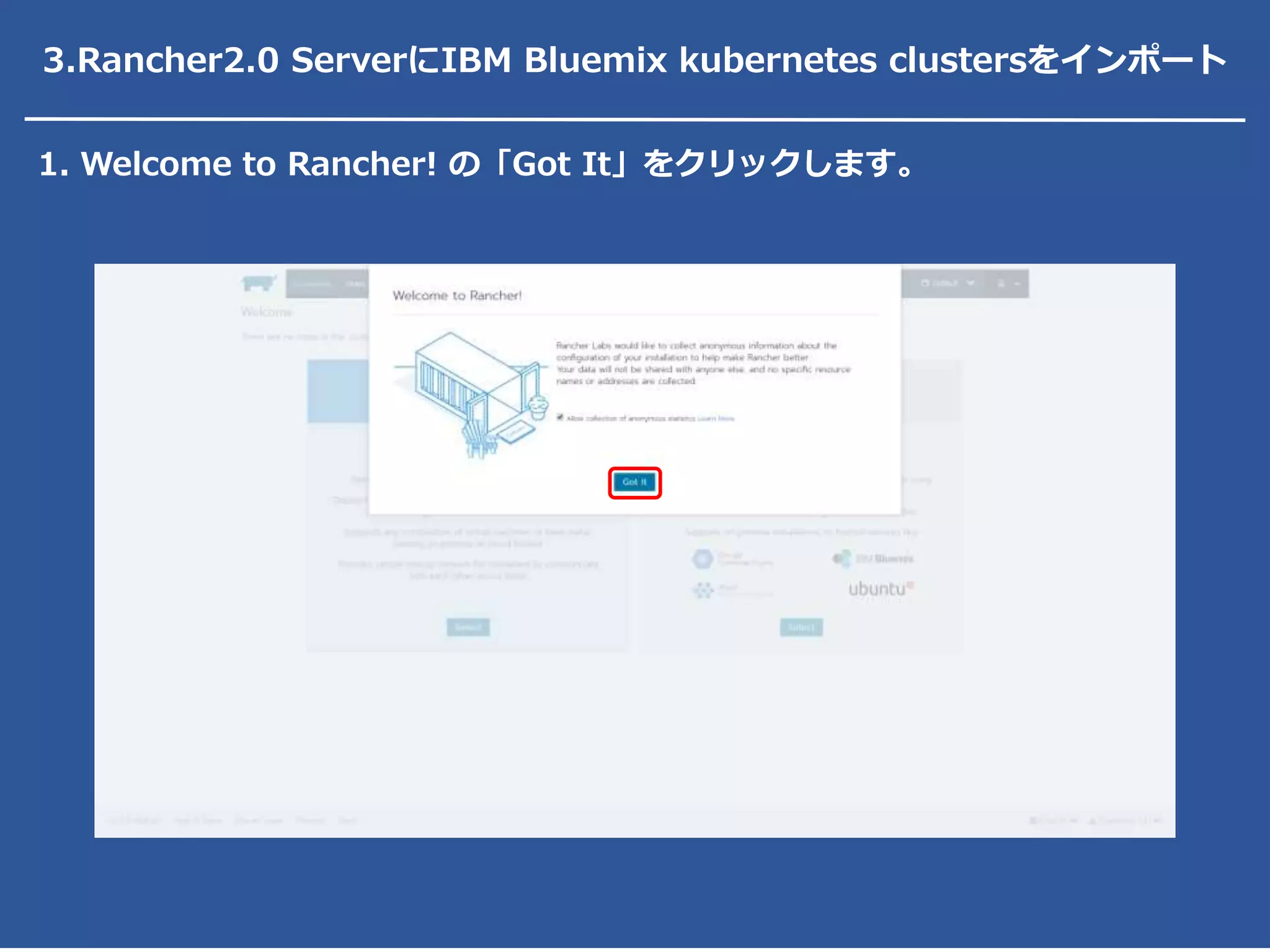3.Rancher2.0 ServerにIBM Bluemix kubernetes clustersをインポート
1. Welcome to Rancher! の「Got It」をクリックします。
 