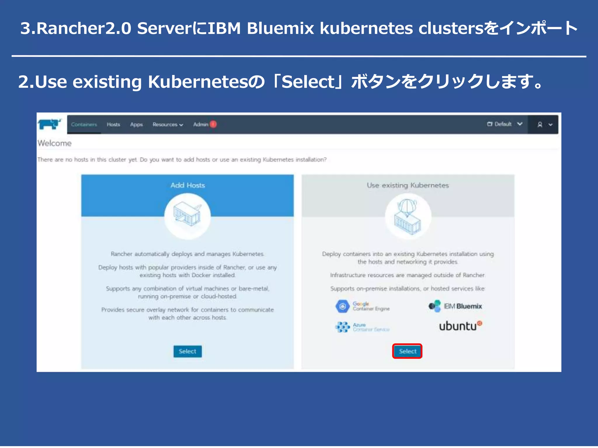 2.Use existing Kubernetesの「Select」ボタンをクリックします。
3.Rancher2.0 ServerにIBM Bluemix kubernetes clustersをインポート
 