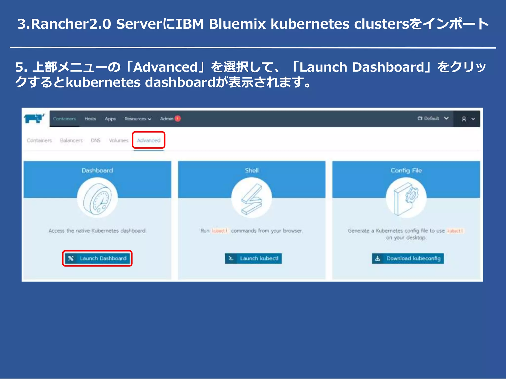 5. 上部メニューの「Advanced」を選択して、「Launch Dashboard」をクリッ
クするとkubernetes dashboardが表示されます。
3.Rancher2.0 ServerにIBM Bluemix kubernetes clustersをインポート
 