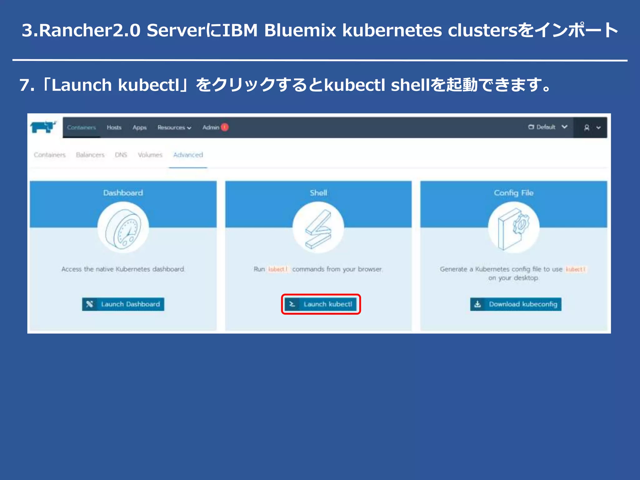 7.「Launch kubectl」をクリックするとkubectl shellを起動できます。
3.Rancher2.0 ServerにIBM Bluemix kubernetes clustersをインポート
 