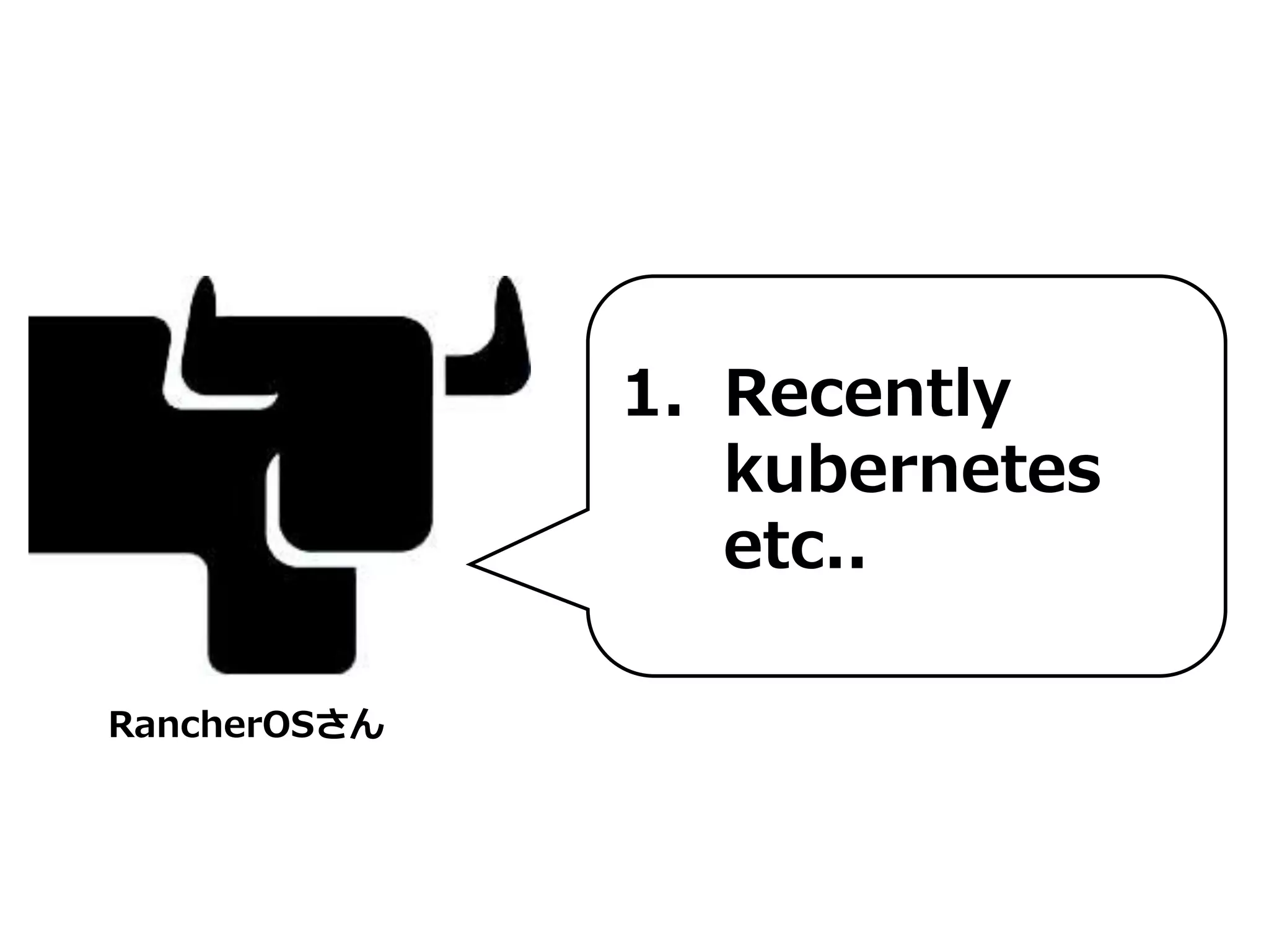 1. Recently
kubernetes
etc..
RancherOSさん
 