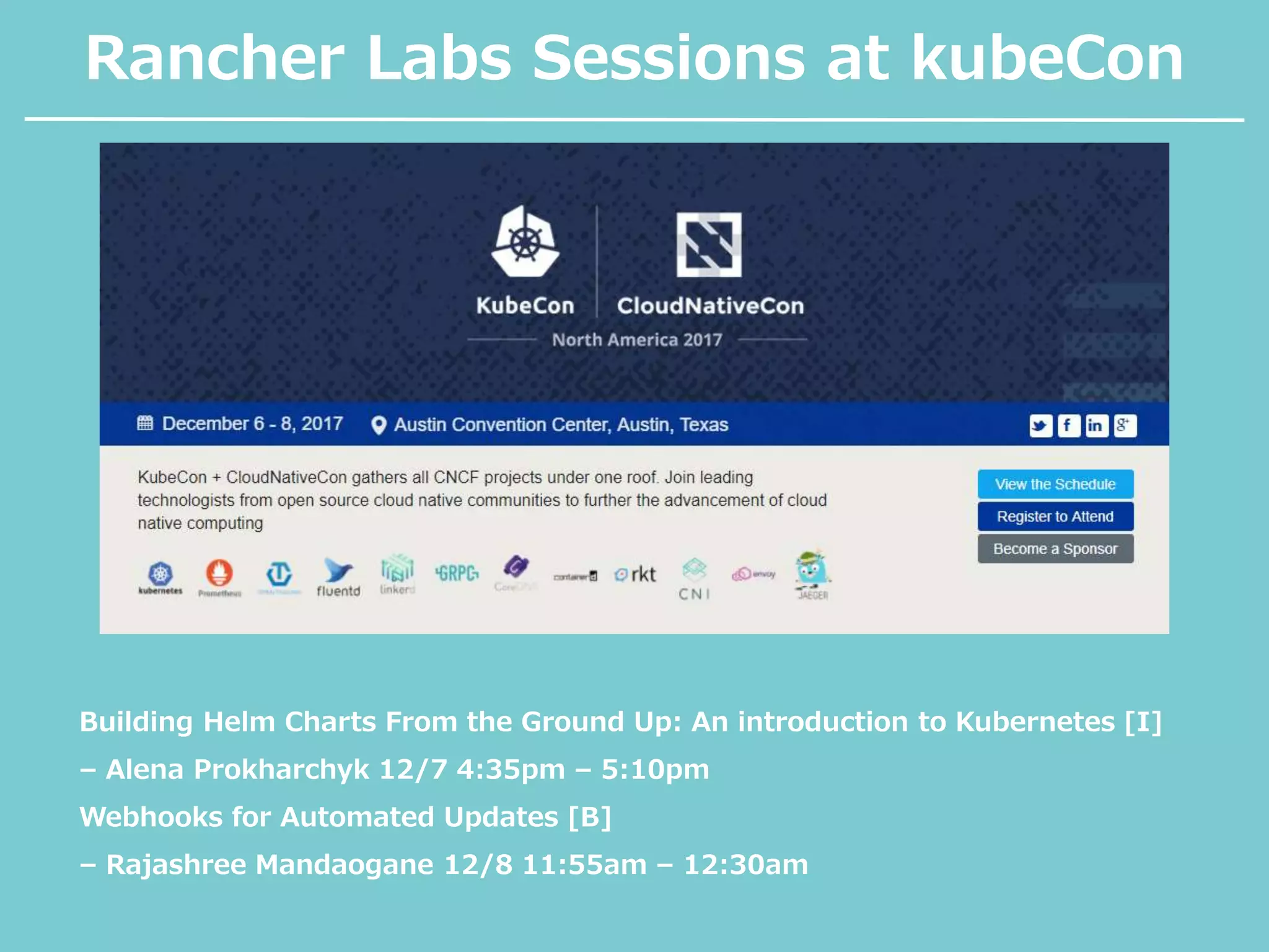 Rancher Labs Sessions at kubeCon
Building Helm Charts From the Ground Up: An introduction to Kubernetes [I]
– Alena Prokharchyk 12/7 4:35pm – 5:10pm
Webhooks for Automated Updates [B]
– Rajashree Mandaogane 12/8 11:55am – 12:30am
 
