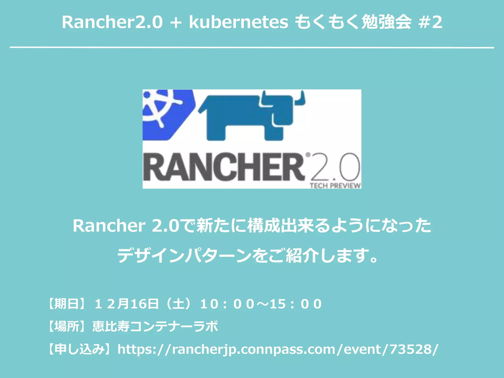 Rancher2.0 + kubernetes もくもく勉強会 #2
【期日】１２月16日（土）１0：００〜15：００
【場所】恵比寿コンテナーラボ
【申し込み】https://rancherjp.connpass.com/event/73528/
Rancher 2.0で新たに構成出来るようになった
デザインパターンをご紹介します。
 