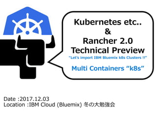 Date :2017.12.03
Location :IBM Cloud (Bluemix) 冬の大勉強会
Kubernetes etc..
&
Rancher 2.0
Technical Preview
“Let’s import IBM Bluemix k8s Clusters !!”
Multi Containers “k8s”
 