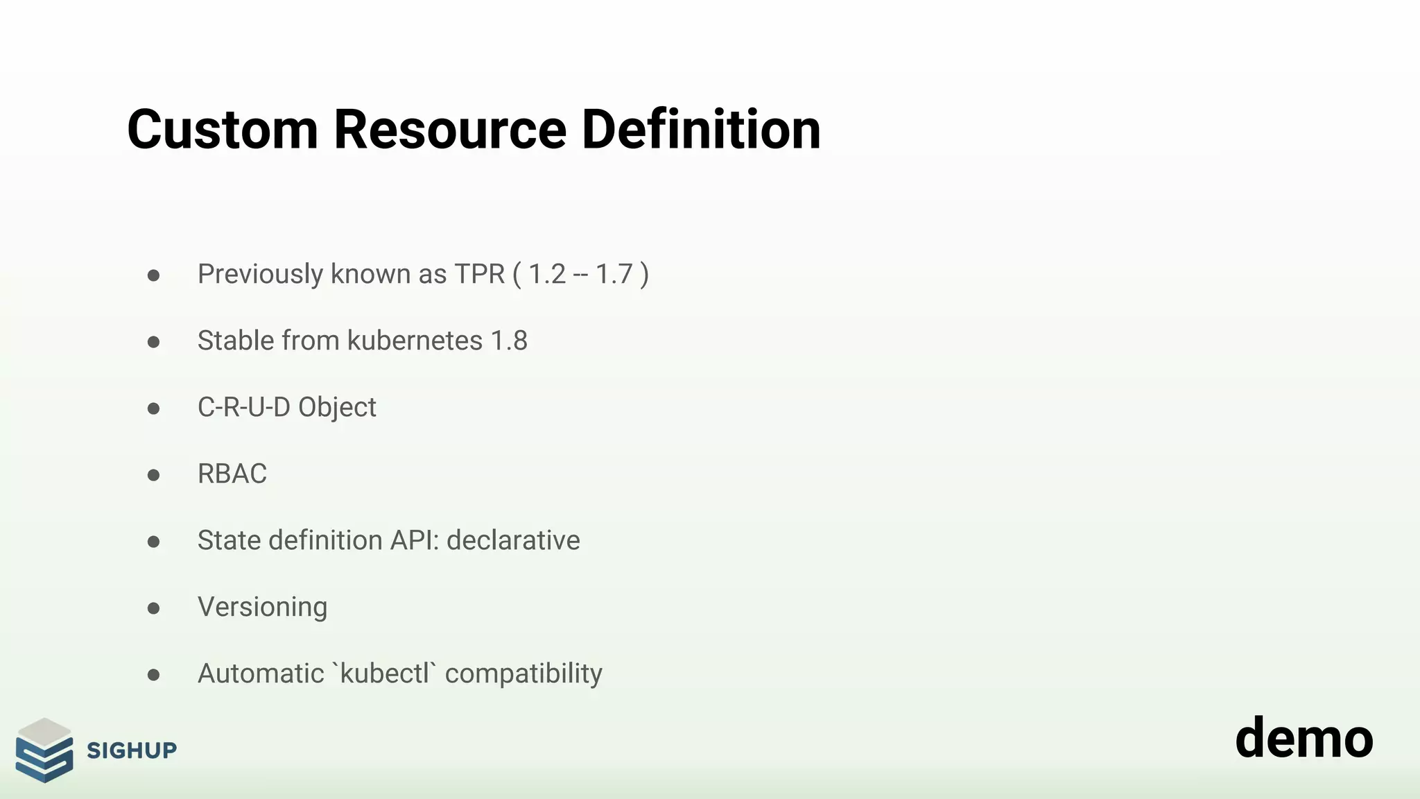 Custom Resource Definition
● Previously known as TPR ( 1.2 -- 1.7 )
● Stable from kubernetes 1.8
● C-R-U-D Object
● RBAC
● State definition API: declarative
● Versioning
● Automatic `kubectl` compatibility
demo
 