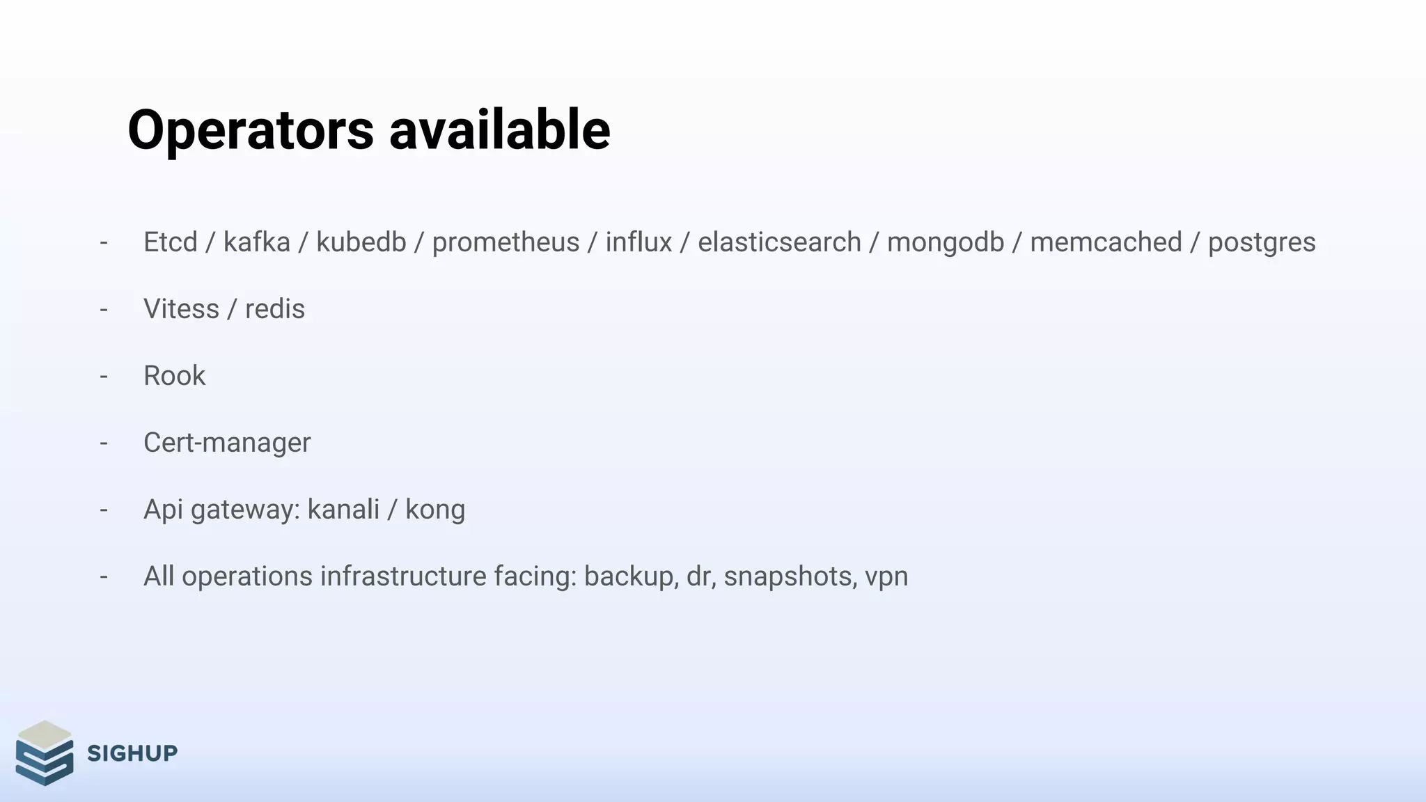 Operators available
- Etcd / kafka / kubedb / prometheus / influx / elasticsearch / mongodb / memcached / postgres
- Vitess / redis
- Rook
- Cert-manager
- Api gateway: kanali / kong
- All operations infrastructure facing: backup, dr, snapshots, vpn
 