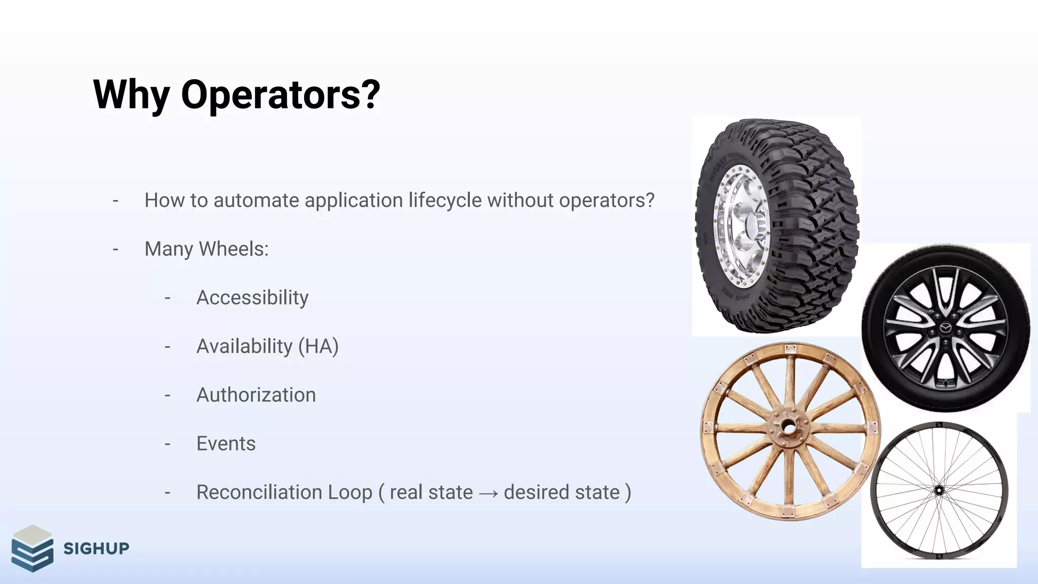Why Operators?
- How to automate application lifecycle without operators?
- Many Wheels:
- Accessibility
- Availability (HA)
- Authorization
- Events
- Reconciliation Loop ( real state → desired state )
 