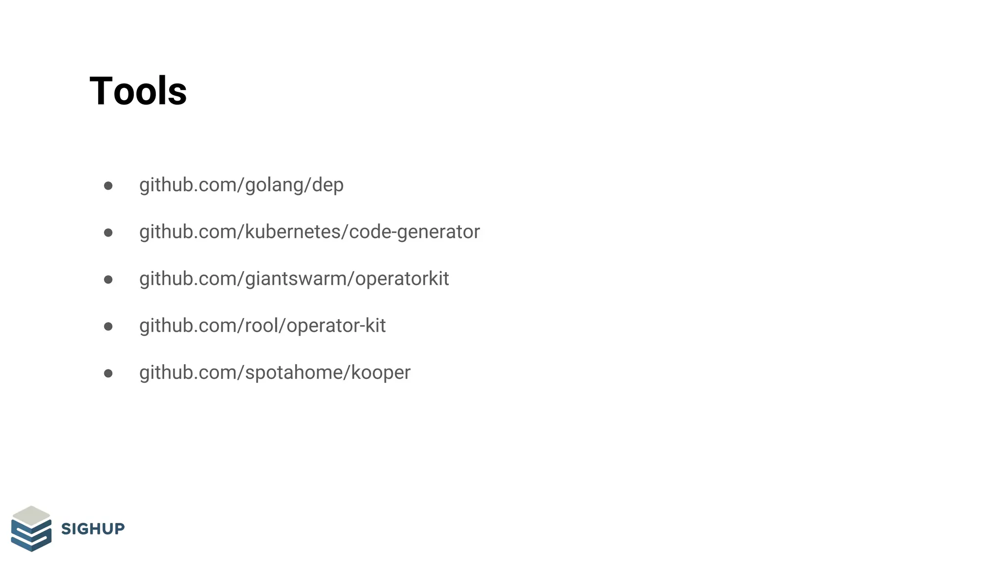 Tools
● github.com/golang/dep
● github.com/kubernetes/code-generator
● github.com/giantswarm/operatorkit
● github.com/rool/operator-kit
● github.com/spotahome/kooper
 