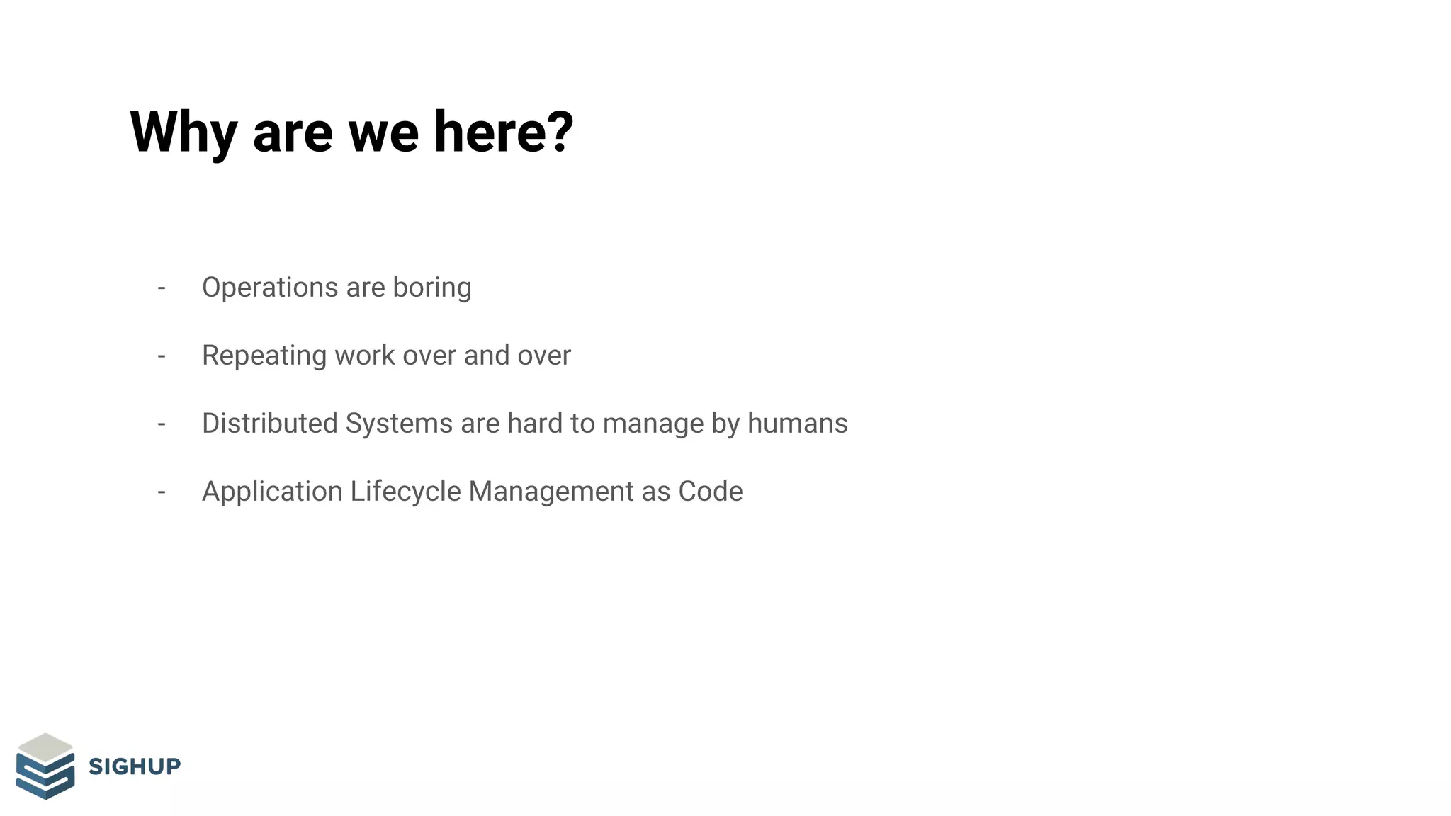 Why are we here?
- Operations are boring
- Repeating work over and over
- Distributed Systems are hard to manage by humans
- Application Lifecycle Management as Code
 
